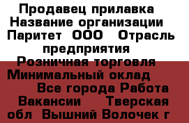 Продавец прилавка › Название организации ­ Паритет, ООО › Отрасль предприятия ­ Розничная торговля › Минимальный оклад ­ 25 000 - Все города Работа » Вакансии   . Тверская обл.,Вышний Волочек г.